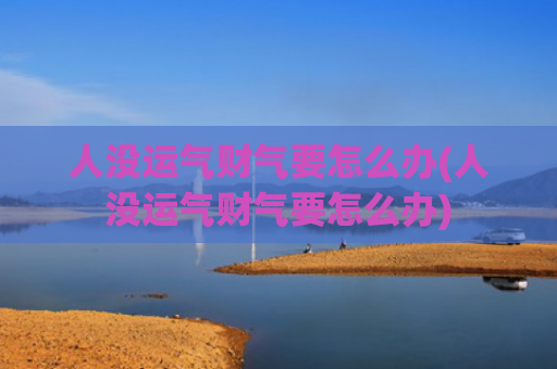 人没运气财气要怎么办(人没运气财气要怎么办)