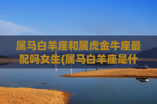属马白羊座和属虎金牛座最配吗女生(属马白羊座是什么命)