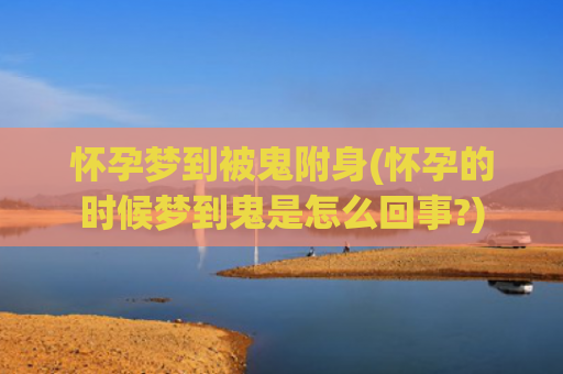 怀孕梦到被鬼附身(怀孕的时候梦到鬼是怎么回事?)