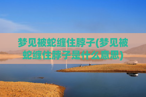 梦见被蛇缠住脖子(梦见被蛇缠住脖子是什么意思)