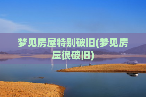 梦见房屋特别破旧(梦见房屋很破旧) 梦见房屋特别破旧(梦见房屋很破旧)