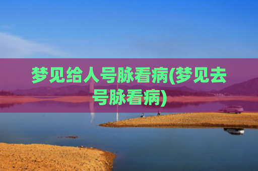 梦见给人号脉看病(梦见去号脉看病) 梦见给人号脉看病(梦见去号脉看病)