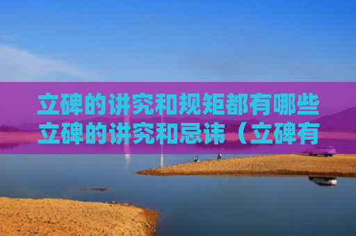 立碑的讲究和规矩都有哪些立碑的讲究和忌讳（立碑有什么讲究吗）