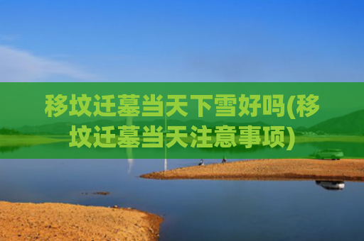 移坟迁墓当天下雪好吗(移坟迁墓当天注意事项) 移坟迁墓当天下雪好吗(移坟迁墓当天注意事项)