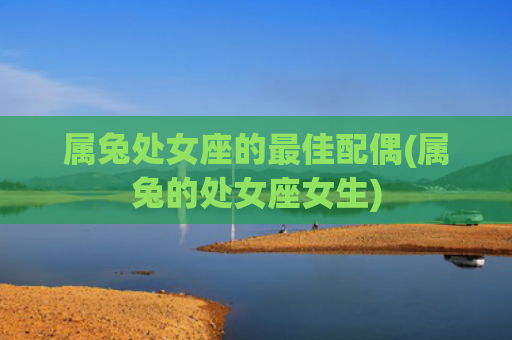 属兔处女座的最佳配偶(属兔的处女座女生)