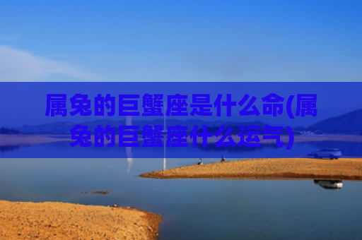 属兔的巨蟹座是什么命(属兔的巨蟹座什么运气)