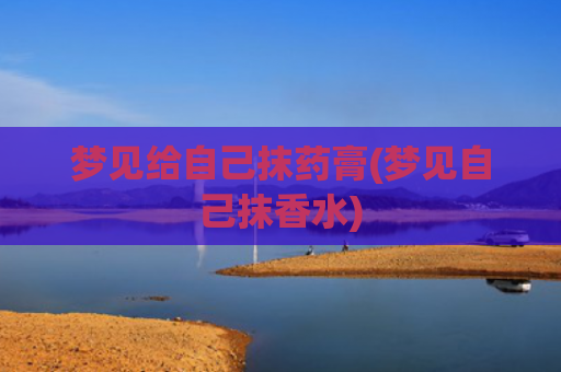 梦见给自己抹药膏(梦见自己抹香水) 梦见给自己抹药膏(梦见自己抹香水)