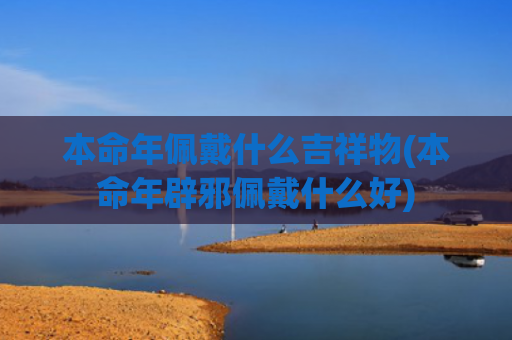 本命年佩戴什么吉祥物(本命年辟邪佩戴什么好)