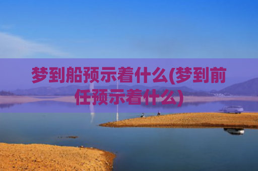 梦到船预示着什么(梦到前任预示着什么)