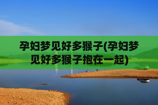 孕妇梦见好多猴子(孕妇梦见好多猴子抱在一起)