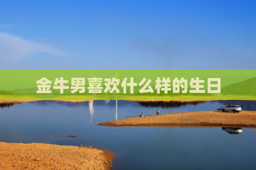 金牛男喜欢什么样的生日
