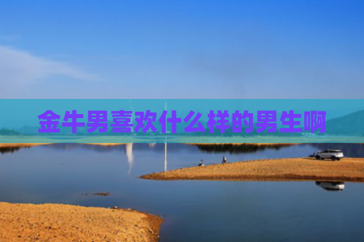 金牛男喜欢什么样的男生啊