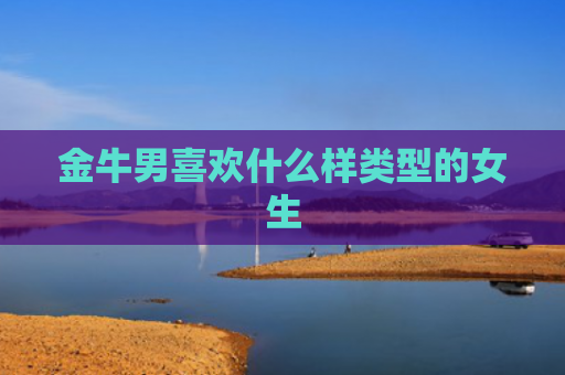 金牛男喜欢什么样类型的女生