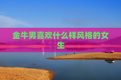 金牛男喜欢什么样风格的女生