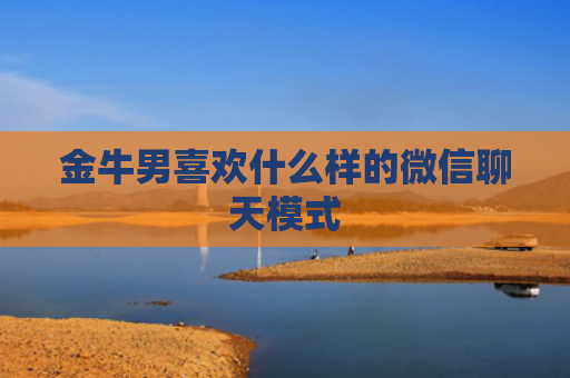 金牛男喜欢什么样的微信聊天模式