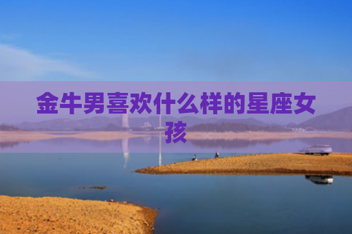 金牛男喜欢什么样的星座女孩