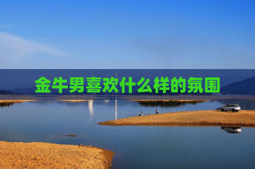金牛男喜欢什么样的氛围