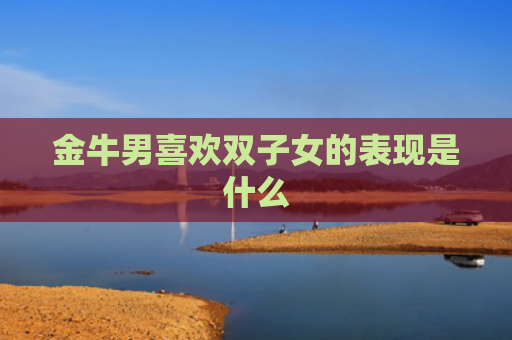 金牛男喜欢双子女的表现是什么