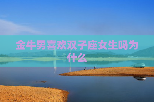 金牛男喜欢双子座女生吗为什么