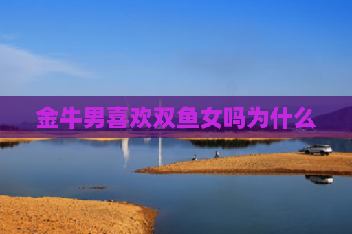 金牛男喜欢双鱼女吗为什么