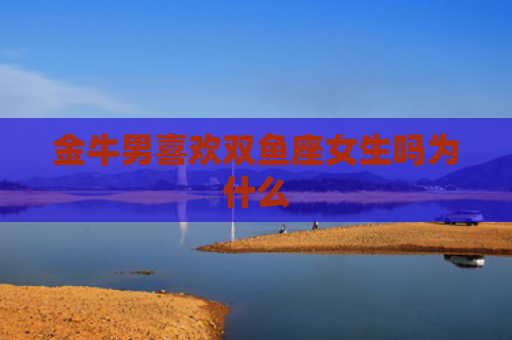 金牛男喜欢双鱼座女生吗为什么