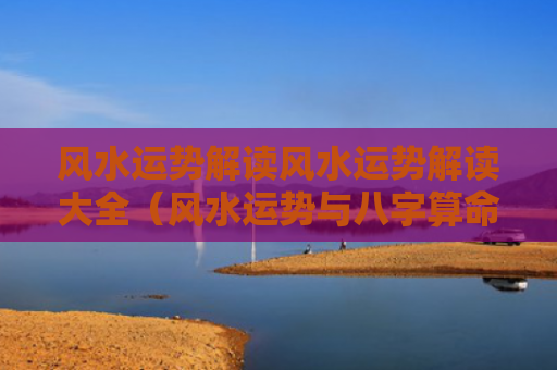 风水运势解读风水运势解读大全（风水运势与八字算命）