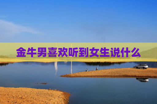 金牛男喜欢听到女生说什么