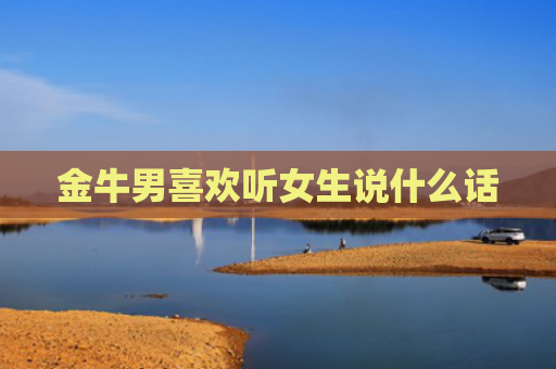 金牛男喜欢听女生说什么话