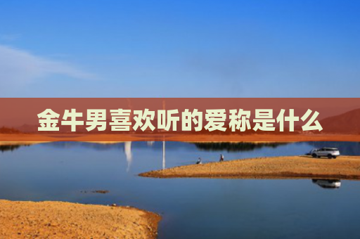 金牛男喜欢听的爱称是什么