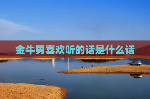 金牛男喜欢听的话是什么话