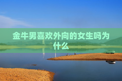 金牛男喜欢外向的女生吗为什么