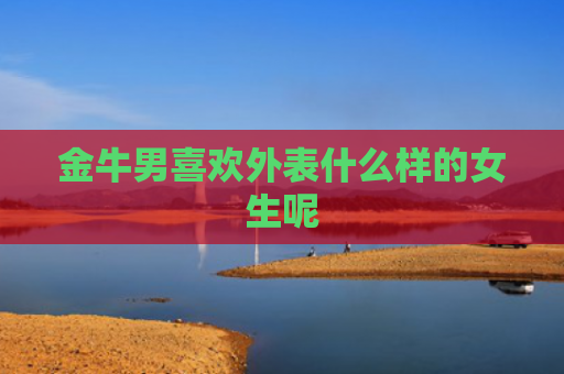 金牛男喜欢外表什么样的女生呢