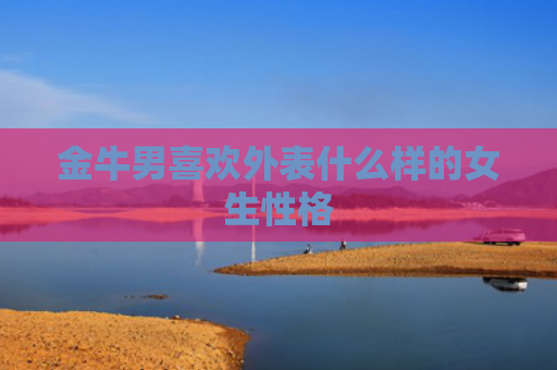 金牛男喜欢外表什么样的女生性格