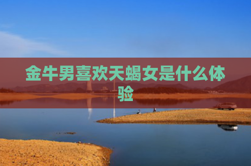 金牛男喜欢天蝎女是什么体验