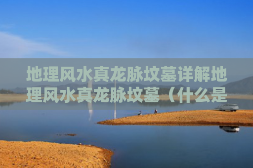 地理风水真龙脉坟墓详解地理风水真龙脉坟墓（什么是墓地真龙脉）