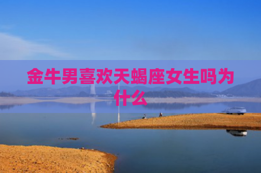 金牛男喜欢天蝎座女生吗为什么