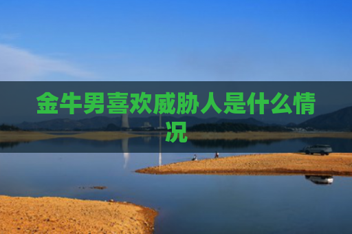 金牛男喜欢威胁人是什么情况