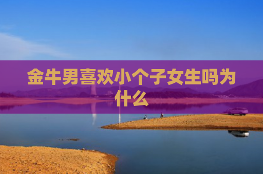 金牛男喜欢小个子女生吗为什么