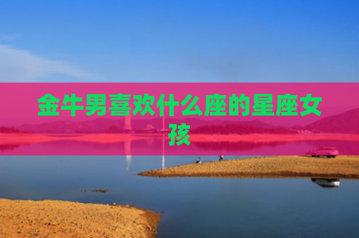 金牛男喜欢什么座的星座女孩