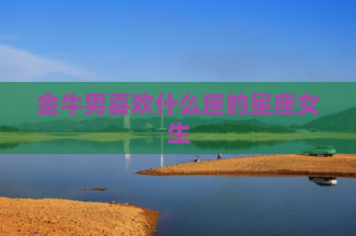 金牛男喜欢什么座的星座女生