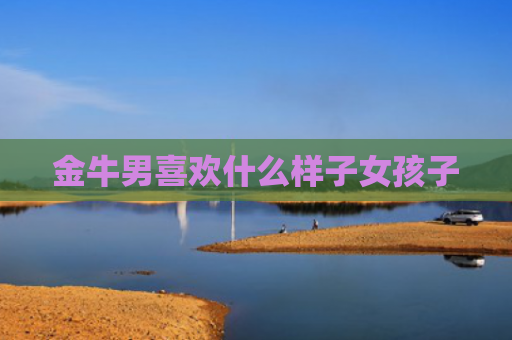 金牛男喜欢什么样子女孩子