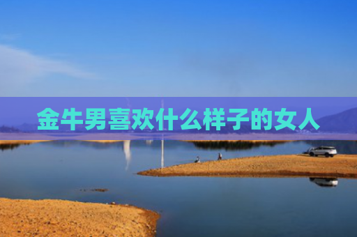 金牛男喜欢什么样子的女人