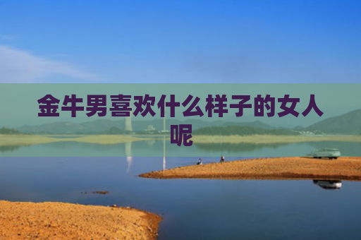 金牛男喜欢什么样子的女人呢