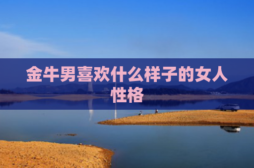 金牛男喜欢什么样子的女人性格