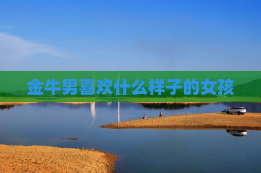 金牛男喜欢什么样子的女孩