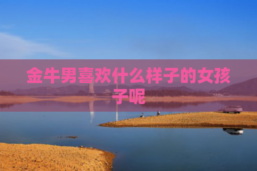 金牛男喜欢什么样子的女孩子呢