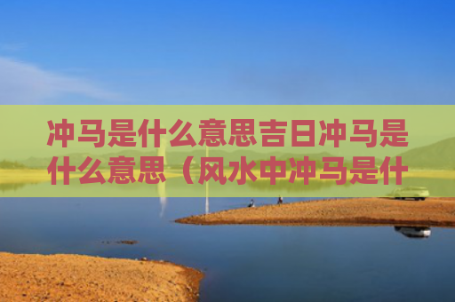 冲马是什么意思吉日冲马是什么意思（风水中冲马是什么意思?）