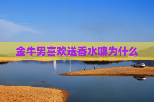 金牛男喜欢送香水嘛为什么