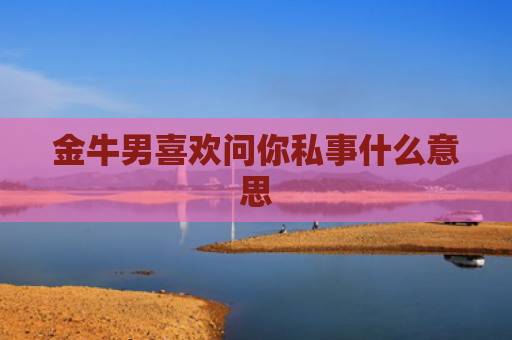 金牛男喜欢问你私事什么意思