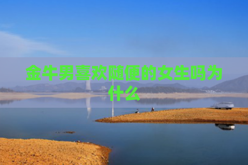 金牛男喜欢随便的女生吗为什么